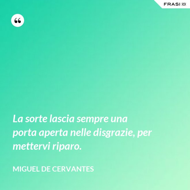 La sorte lascia sempre una porta aperta nelle disgrazie, per mettervi riparo. - Miguel de Cervantes