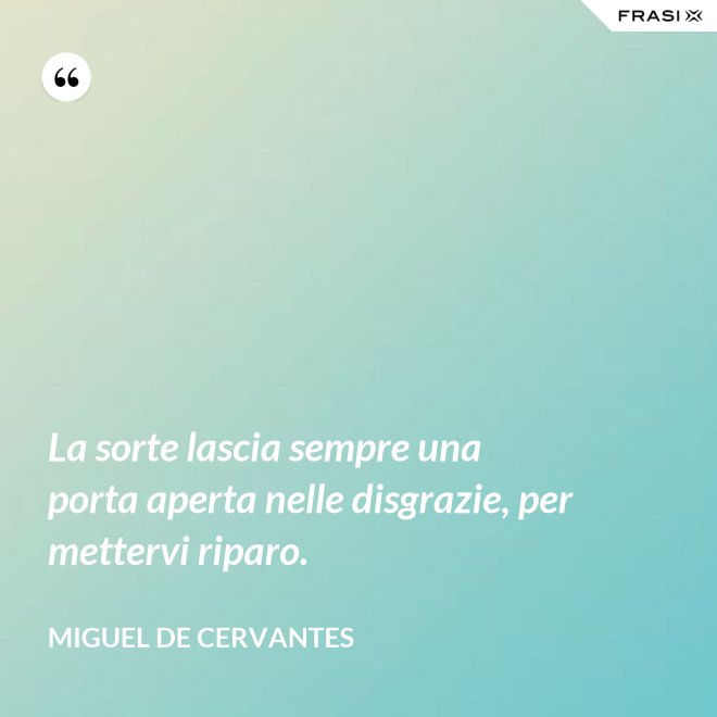 La sorte lascia sempre una porta aperta nelle disgrazie, per mettervi riparo. - Miguel de Cervantes