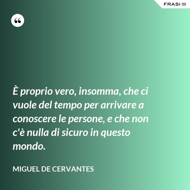 È proprio vero, insomma, che ci vuole del tempo per arrivare a conoscere le persone, e che non c'è nulla di sicuro in questo mondo. - Miguel de Cervantes