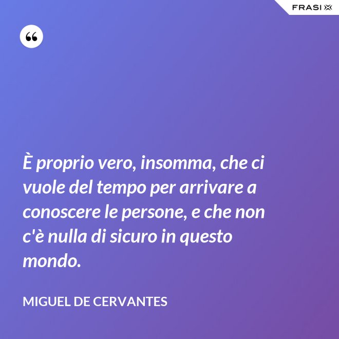 È proprio vero, insomma, che ci vuole del tempo per arrivare a conoscere le persone, e che non c'è nulla di sicuro in questo mondo. - Miguel de Cervantes