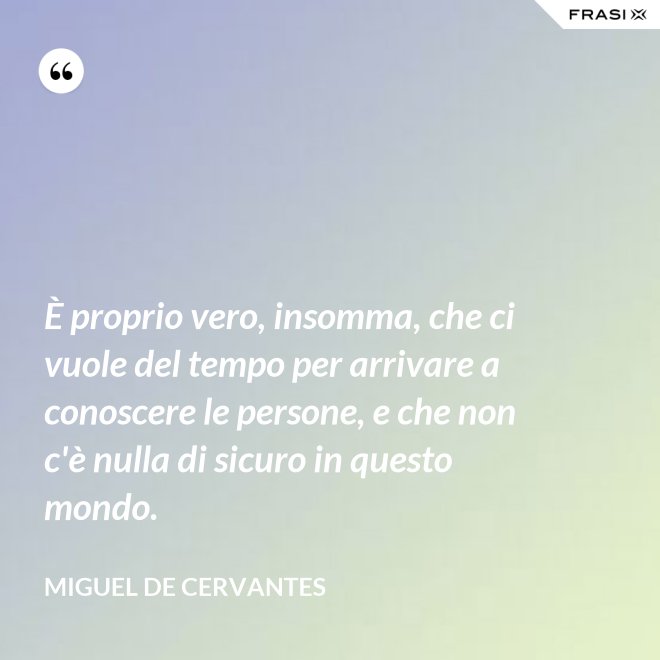 È proprio vero, insomma, che ci vuole del tempo per arrivare a conoscere le persone, e che non c'è nulla di sicuro in questo mondo. - Miguel de Cervantes