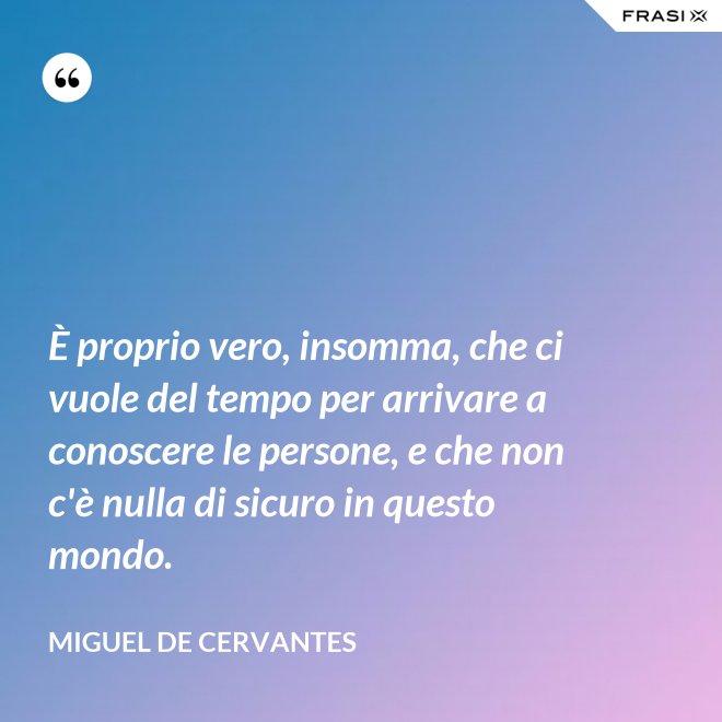 È proprio vero, insomma, che ci vuole del tempo per arrivare a conoscere le persone, e che non c'è nulla di sicuro in questo mondo. - Miguel de Cervantes