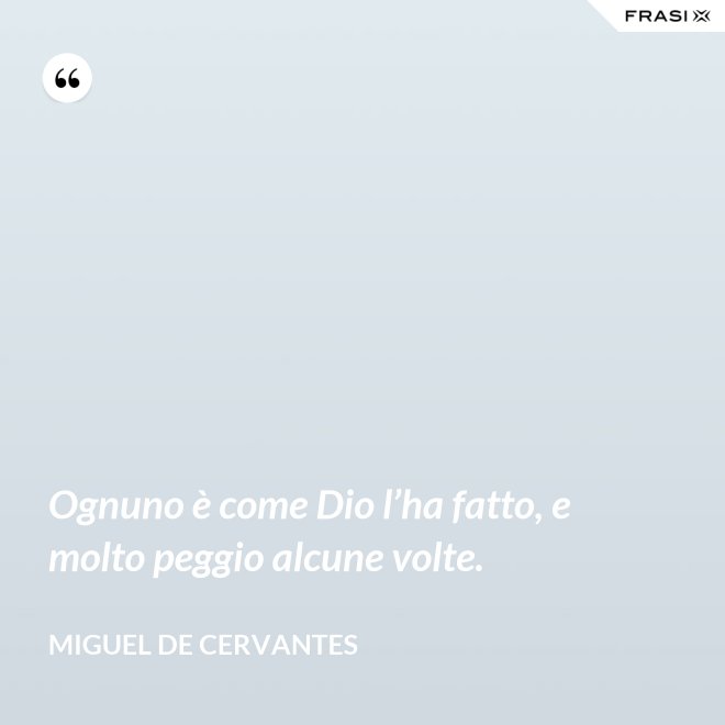 Ognuno è come Dio l’ha fatto, e molto peggio alcune volte. - Miguel de Cervantes
