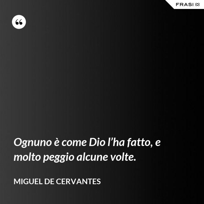 Ognuno è come Dio l’ha fatto, e molto peggio alcune volte. - Miguel de Cervantes