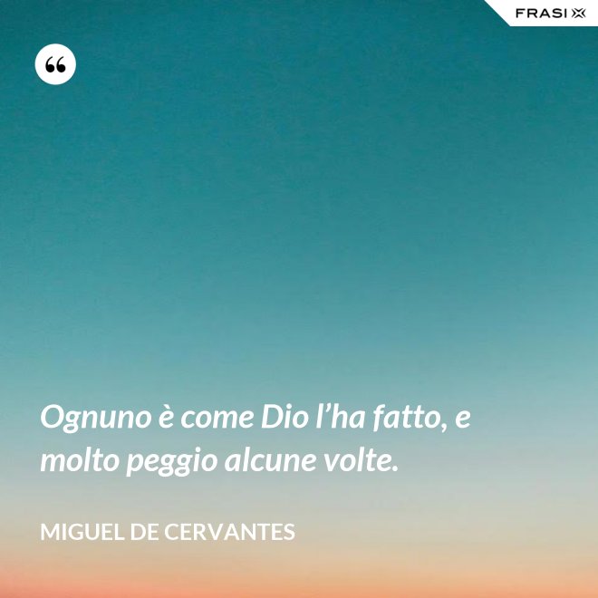 Ognuno è come Dio l’ha fatto, e molto peggio alcune volte. - Miguel de Cervantes