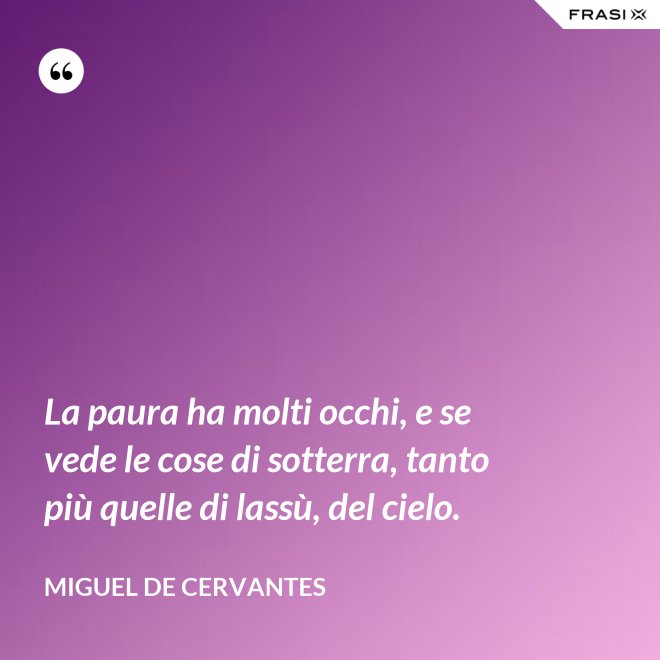La paura ha molti occhi, e se vede le cose di sotterra, tanto più quelle di lassù, del cielo. - Miguel de Cervantes