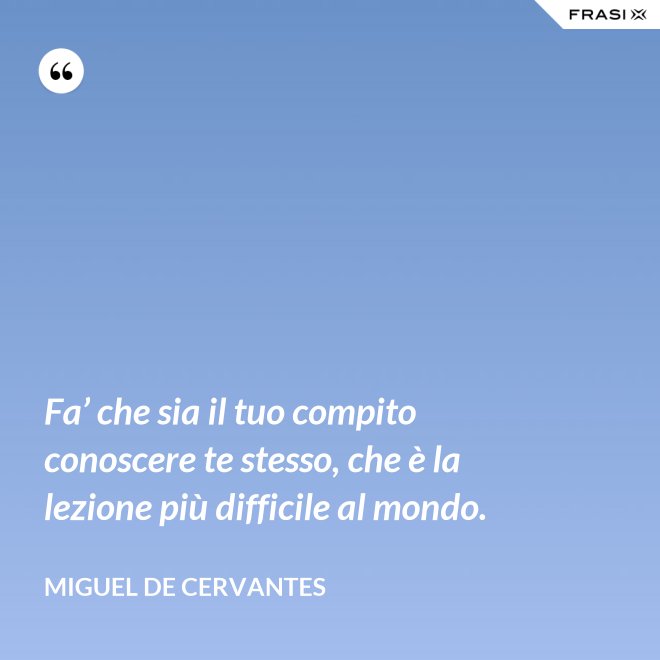 Fa’ che sia il tuo compito conoscere te stesso, che è la lezione più difficile al mondo. - Miguel de Cervantes