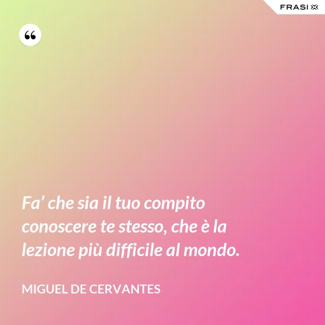 Fa’ che sia il tuo compito conoscere te stesso, che è la lezione più difficile al mondo. - Miguel de Cervantes