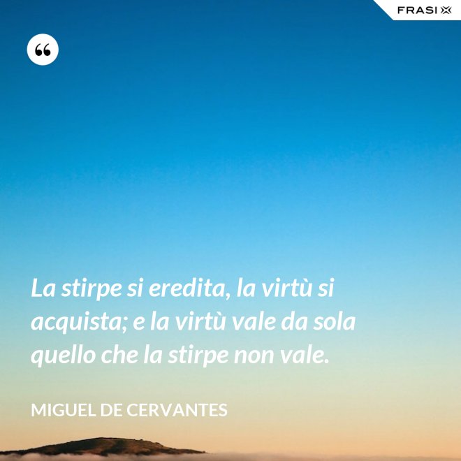 La stirpe si eredita, la virtù si acquista; e la virtù vale da sola quello che la stirpe non vale. - Miguel de Cervantes