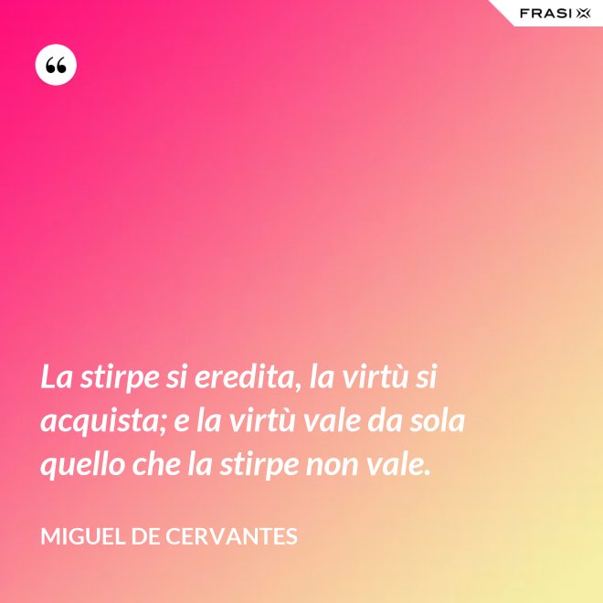 La stirpe si eredita, la virtù si acquista; e la virtù vale da sola quello che la stirpe non vale. - Miguel de Cervantes