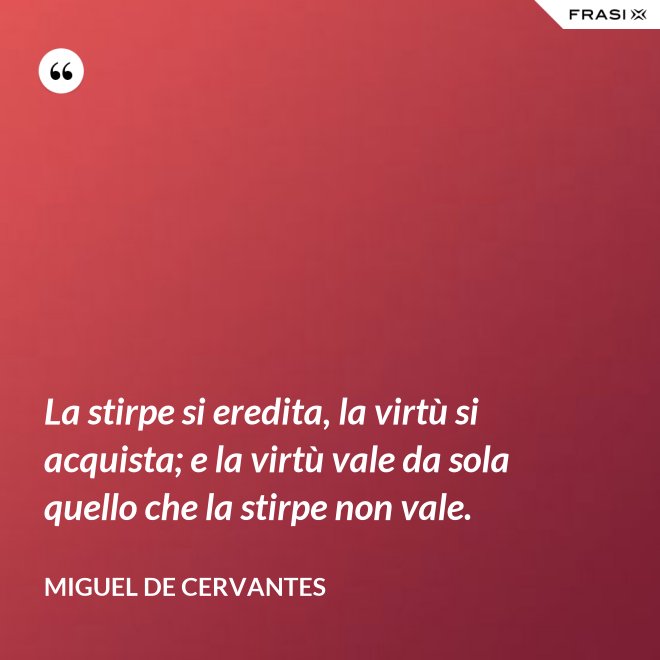 La stirpe si eredita, la virtù si acquista; e la virtù vale da sola quello che la stirpe non vale. - Miguel de Cervantes