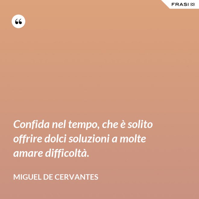 Confida nel tempo, che è solito offrire dolci soluzioni a molte amare difficoltà. - Miguel de Cervantes
