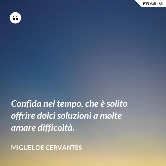 Confida nel tempo, che è solito offrire dolci soluzioni a molte amare difficoltà. - Miguel de Cervantes