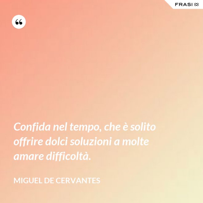 Confida nel tempo, che è solito offrire dolci soluzioni a molte amare difficoltà. - Miguel de Cervantes