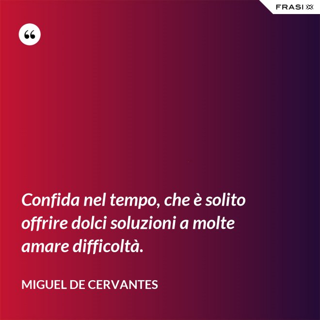 Confida nel tempo, che è solito offrire dolci soluzioni a molte amare difficoltà. - Miguel de Cervantes