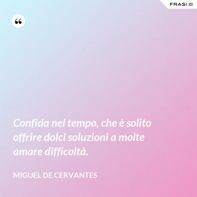 Confida nel tempo, che è solito offrire dolci soluzioni a molte amare difficoltà. - Miguel de Cervantes