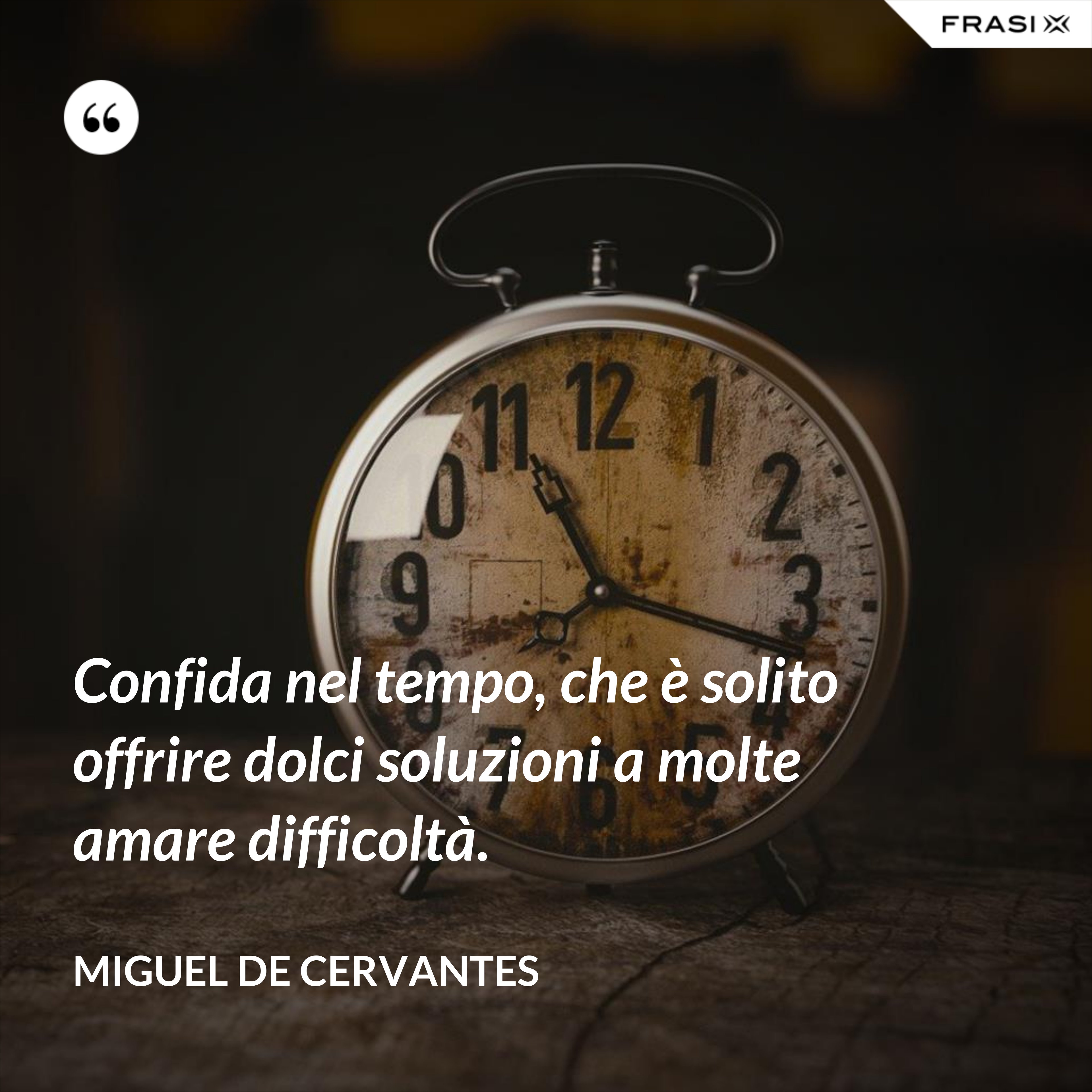 Confida nel tempo, che è solito offrire dolci soluzioni a molte amare difficoltà. - Miguel de Cervantes