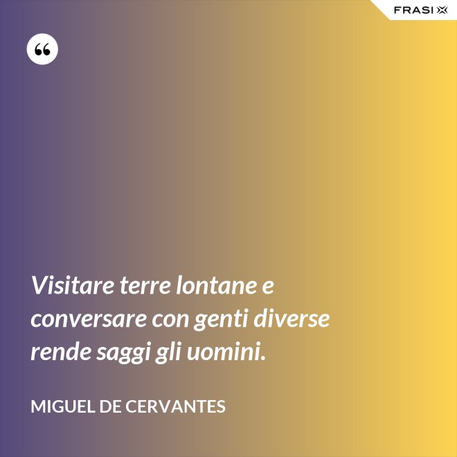 Visitare terre lontane e conversare con genti diverse rende saggi gli uomini. - Miguel de Cervantes