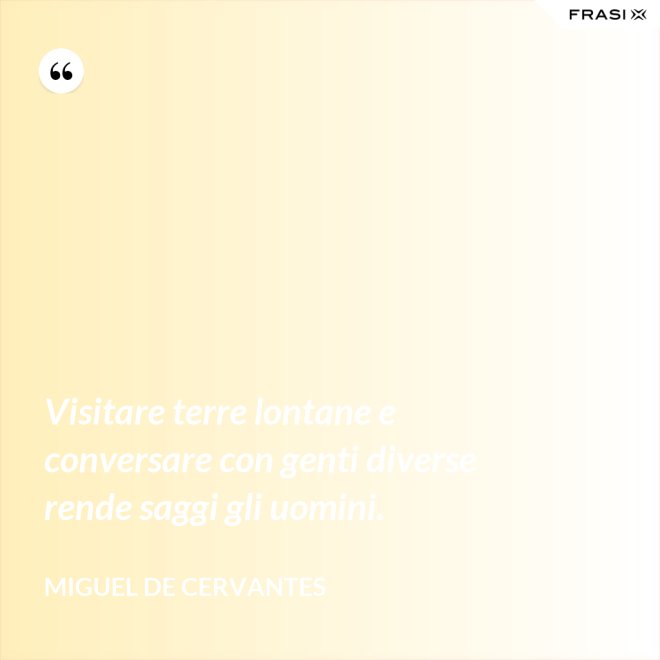 Visitare terre lontane e conversare con genti diverse rende saggi gli uomini. - Miguel de Cervantes