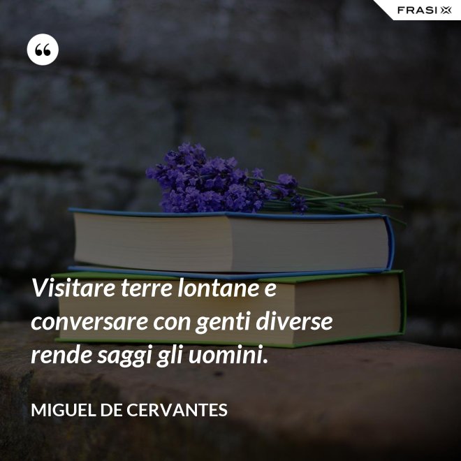 Visitare terre lontane e conversare con genti diverse rende saggi gli uomini. - Miguel de Cervantes
