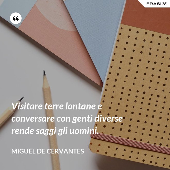 Visitare terre lontane e conversare con genti diverse rende saggi gli uomini. - Miguel de Cervantes