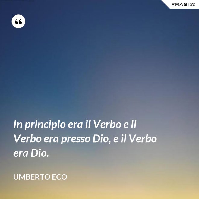 In principio era il Verbo e il Verbo era presso Dio, e il Verbo era Dio. - Umberto Eco