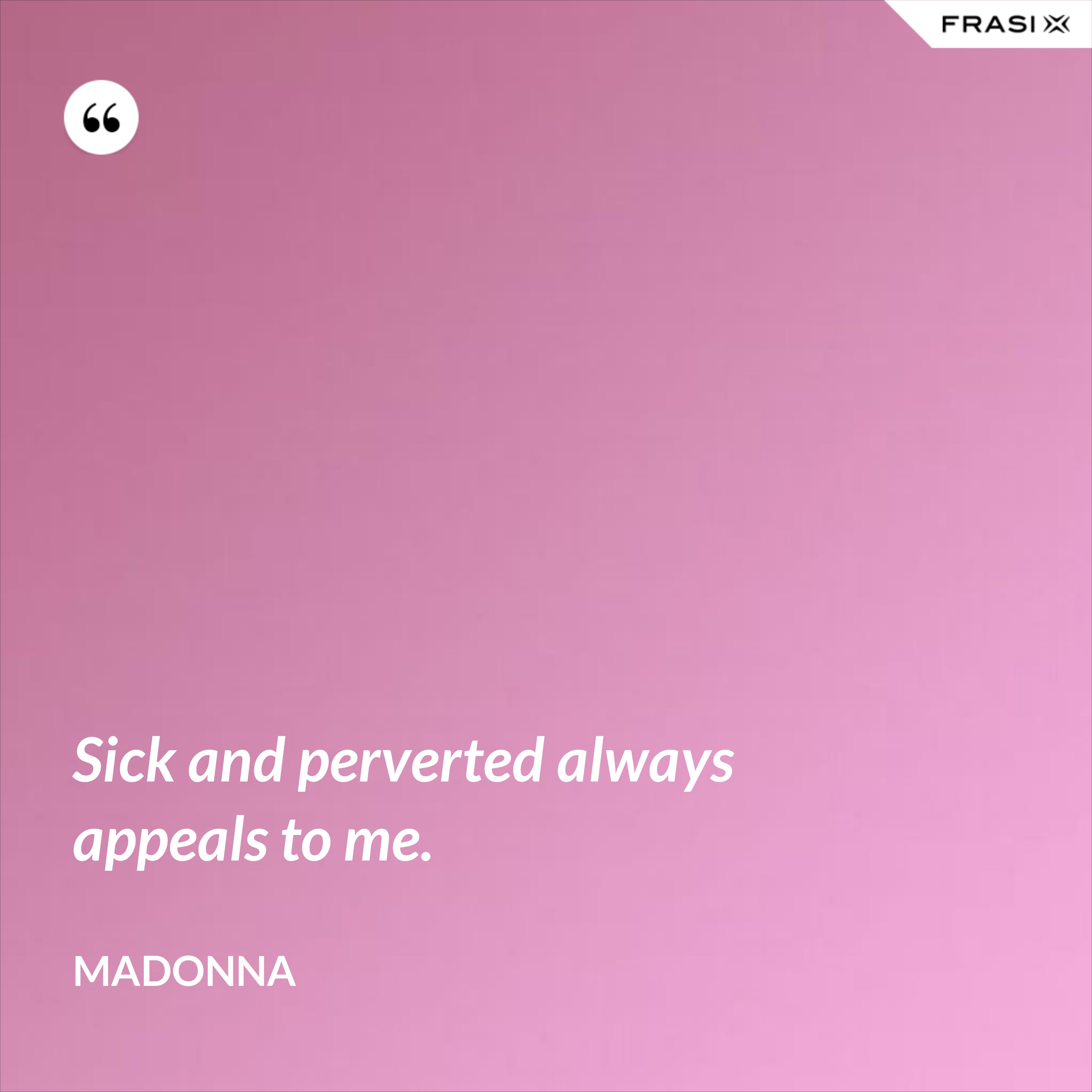 Sick and perverted always appeals to me. - Madonna