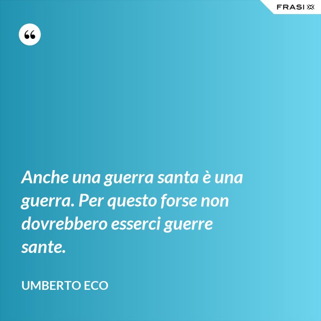 Anche una guerra santa è una guerra. Per questo forse non dovrebbero esserci guerre sante. - Umberto Eco