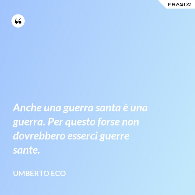 Anche una guerra santa è una guerra. Per questo forse non dovrebbero esserci guerre sante. - Umberto Eco