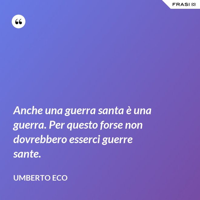 Anche una guerra santa è una guerra. Per questo forse non dovrebbero esserci guerre sante. - Umberto Eco