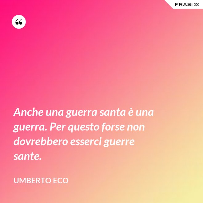 Anche una guerra santa è una guerra. Per questo forse non dovrebbero esserci guerre sante. - Umberto Eco