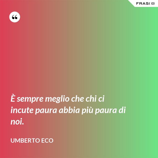È sempre meglio che chi ci incute paura abbia più paura di noi. - Umberto Eco