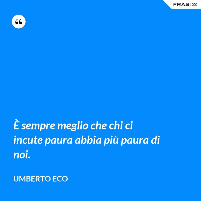 È sempre meglio che chi ci incute paura abbia più paura di noi. - Umberto Eco