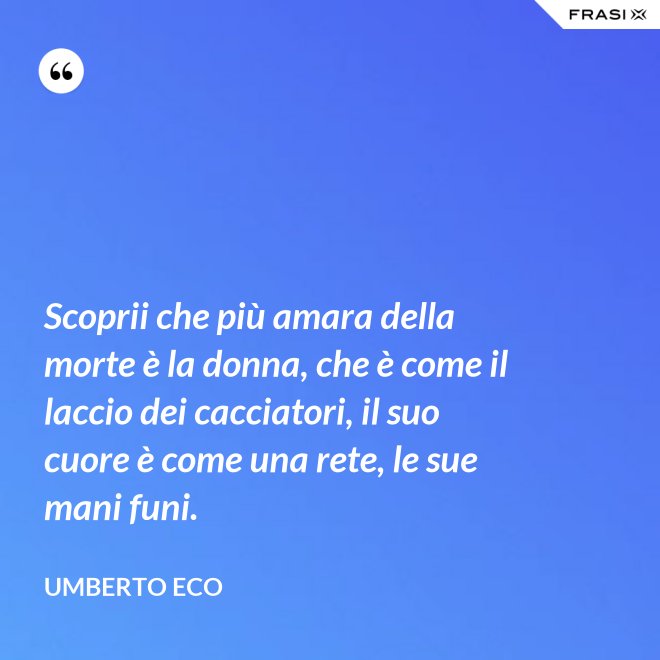 Scoprii che più amara della morte è la donna, che è come il laccio dei cacciatori, il suo cuore è come una rete, le sue mani funi. - Umberto Eco