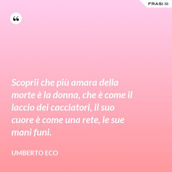 Scoprii che più amara della morte è la donna, che è come il laccio dei cacciatori, il suo cuore è come una rete, le sue mani funi. - Umberto Eco