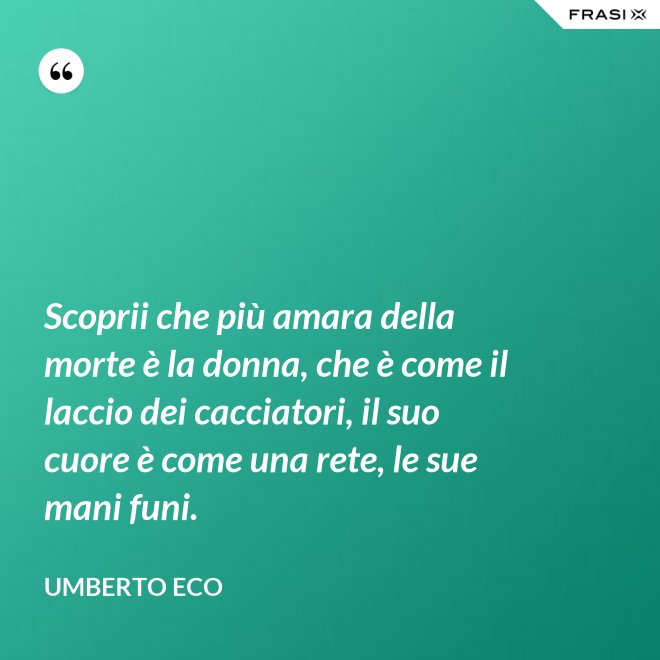 Scoprii che più amara della morte è la donna, che è come il laccio dei cacciatori, il suo cuore è come una rete, le sue mani funi. - Umberto Eco