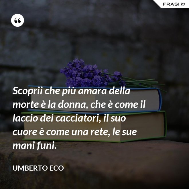 Scoprii che più amara della morte è la donna, che è come il laccio dei cacciatori, il suo cuore è come una rete, le sue mani funi. - Umberto Eco