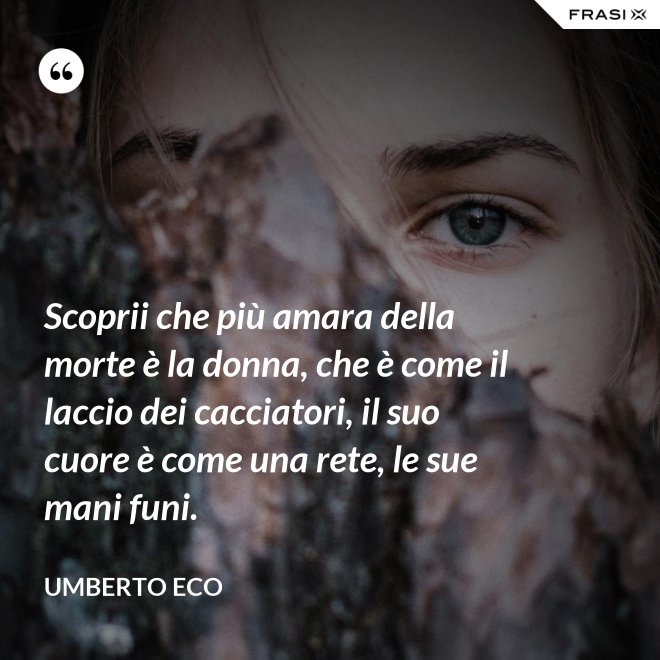Scoprii che più amara della morte è la donna, che è come il laccio dei cacciatori, il suo cuore è come una rete, le sue mani funi. - Umberto Eco