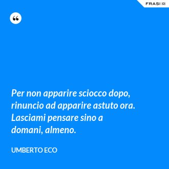 Per non apparire sciocco dopo, rinuncio ad apparire astuto ora. Lasciami pensare sino a domani, almeno. - Umberto Eco