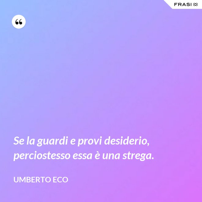 Se la guardi e provi desiderio, perciostesso essa è una strega. - Umberto Eco