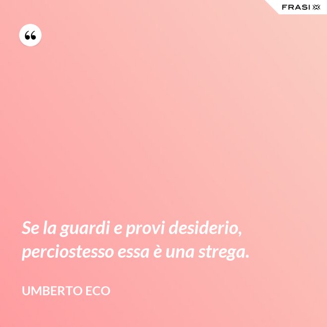 Se la guardi e provi desiderio, perciostesso essa è una strega. - Umberto Eco