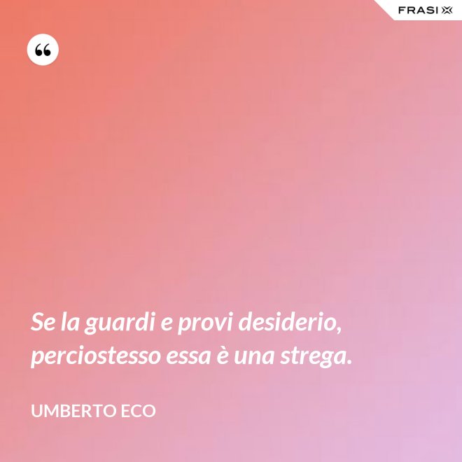 Se la guardi e provi desiderio, perciostesso essa è una strega. - Umberto Eco