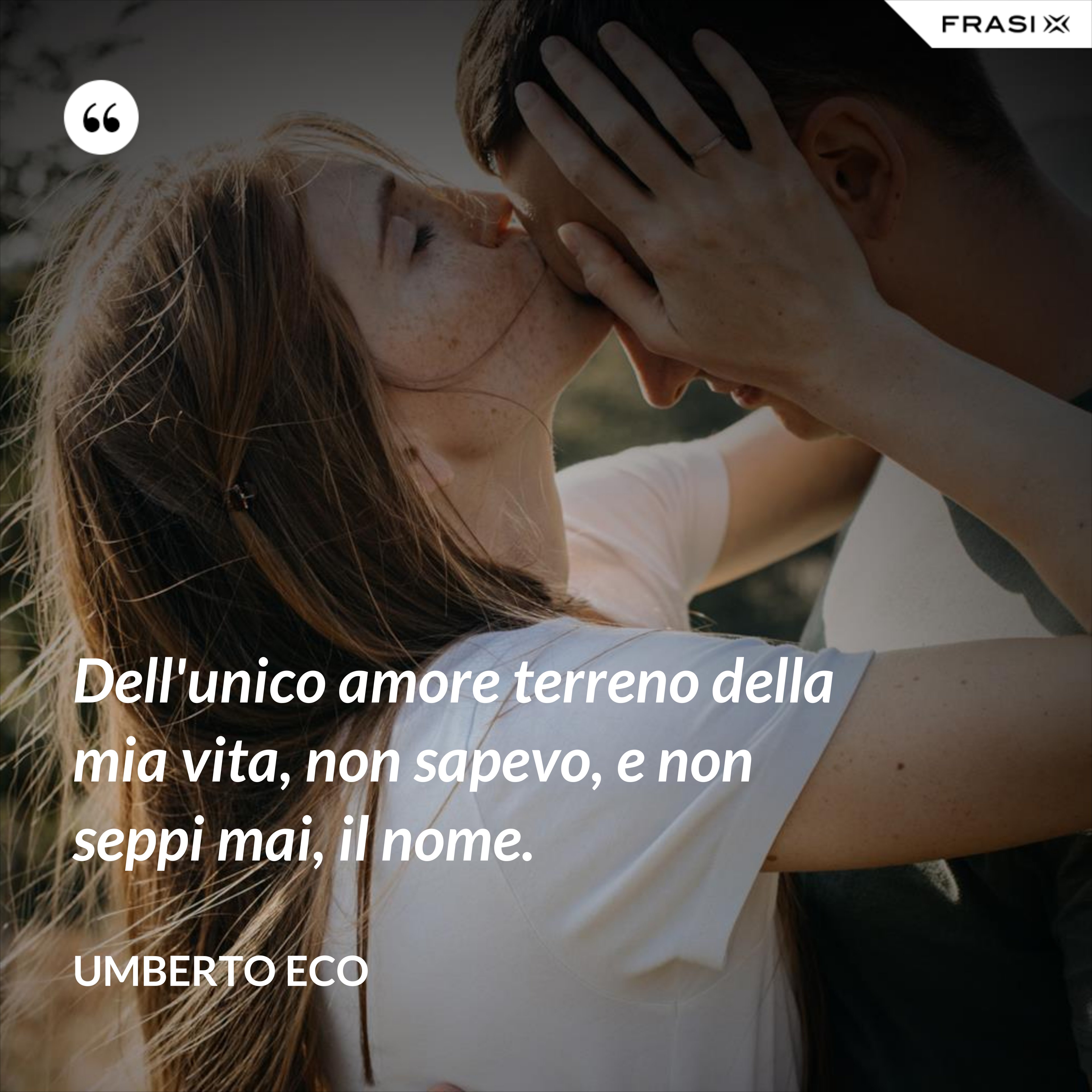 Dell'unico amore terreno della mia vita, non sapevo, e non seppi mai, il nome. - Umberto Eco