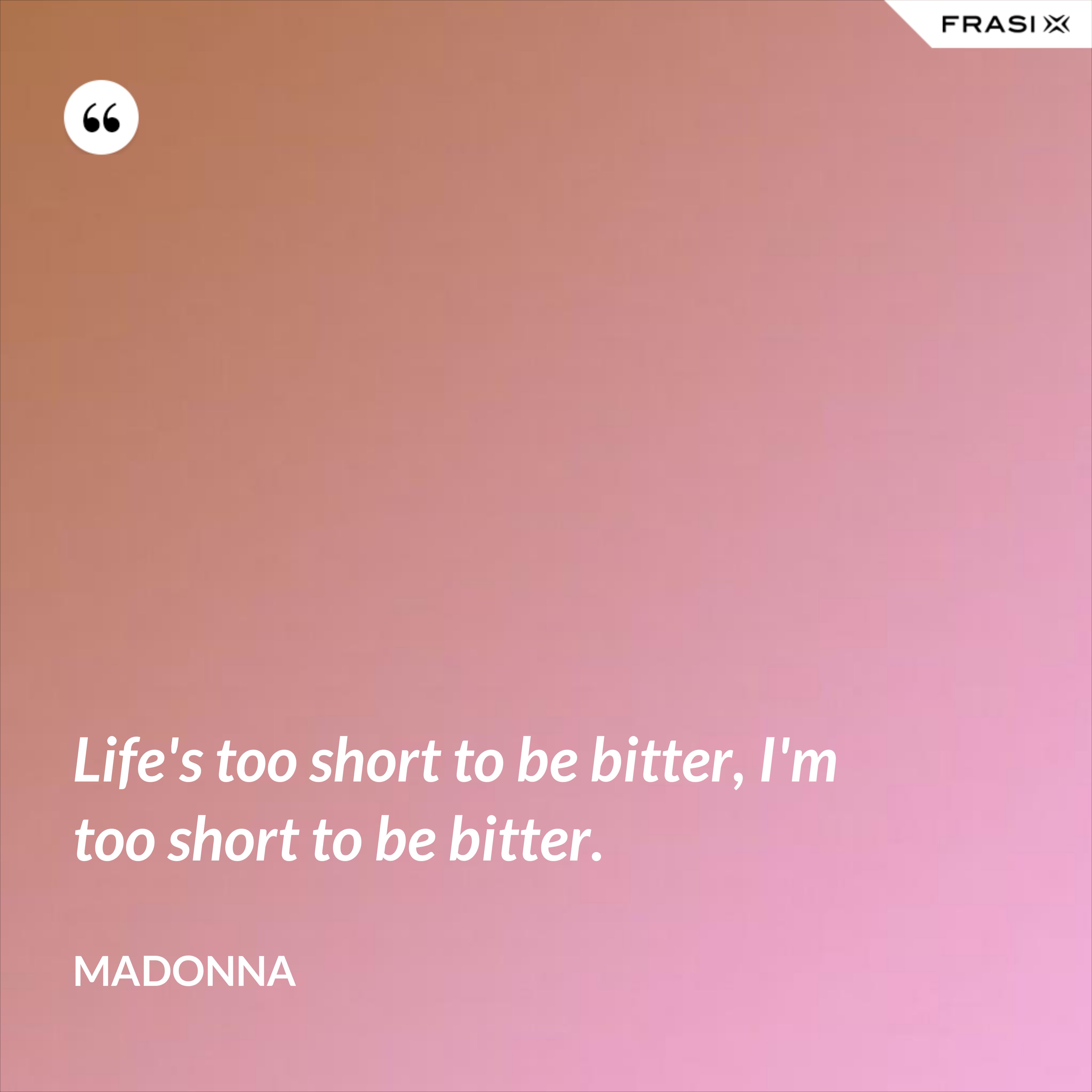 Life's too short to be bitter, I'm too short to be bitter. - Madonna