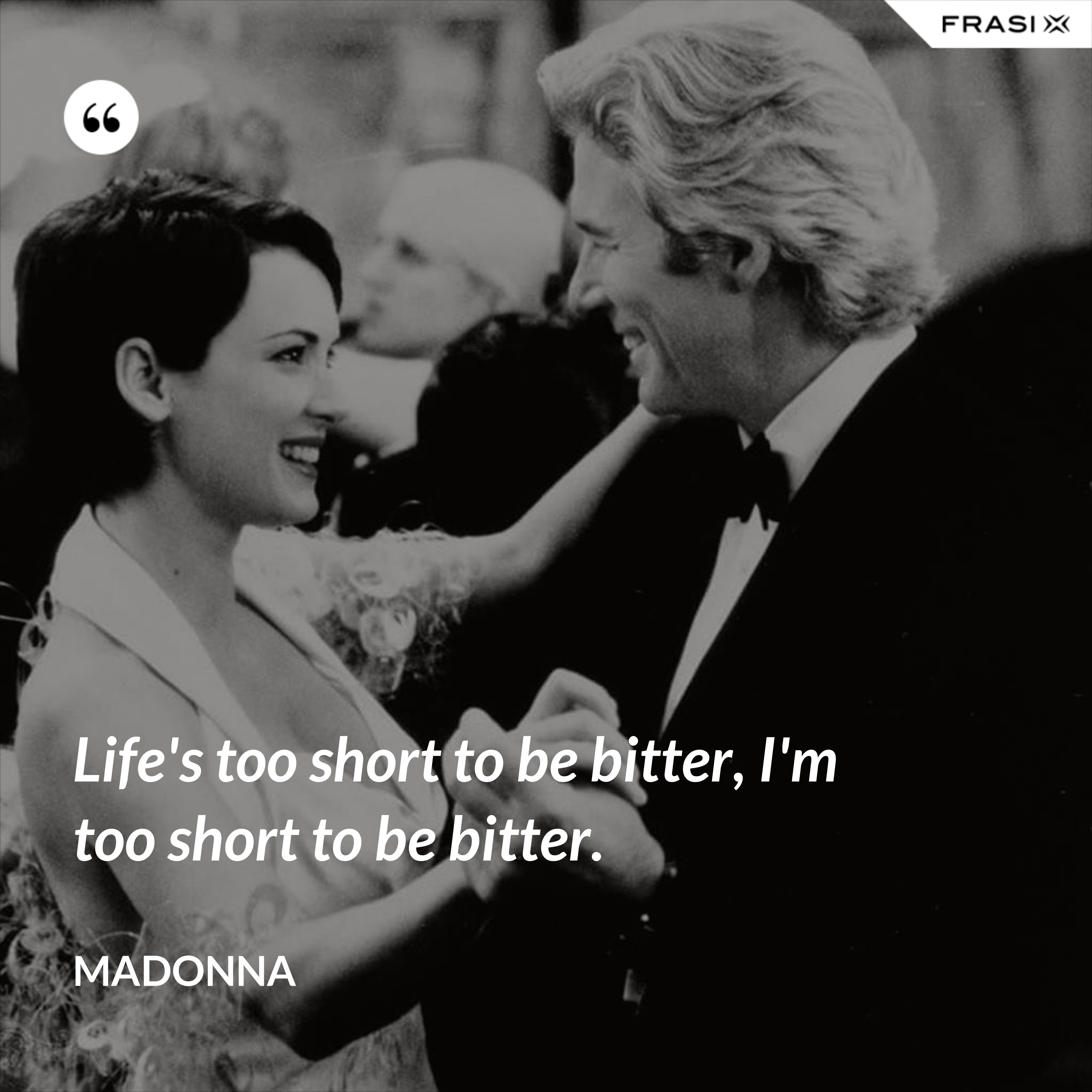 Life's too short to be bitter, I'm too short to be bitter. - Madonna