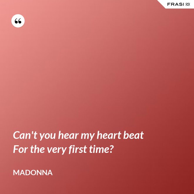 Can't you hear my heart beat For the very first time? - Madonna