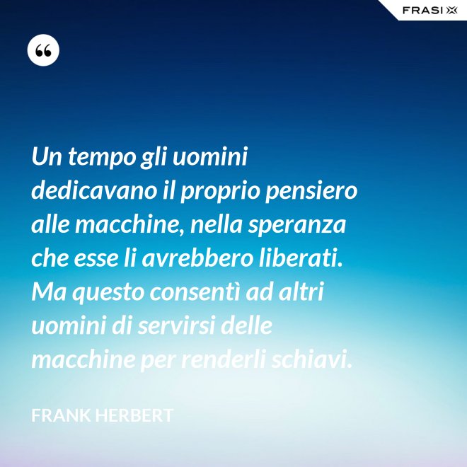 Un tempo gli uomini dedicavano il proprio pensiero alle macchine, nella speranza che esse li avrebbero liberati. Ma questo consentì ad altri uomini di servirsi delle macchine per renderli schiavi. - Frank Herbert