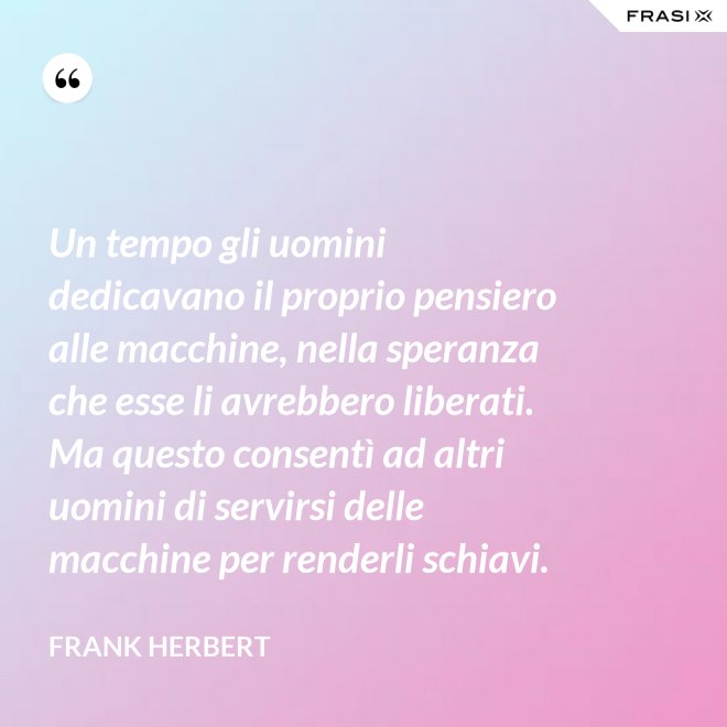 Un tempo gli uomini dedicavano il proprio pensiero alle macchine, nella speranza che esse li avrebbero liberati. Ma questo consentì ad altri uomini di servirsi delle macchine per renderli schiavi. - Frank Herbert