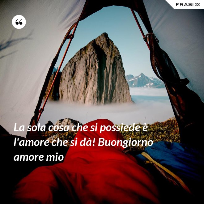 La sola cosa che si possiede è l'amore che si dà! Buongiorno amore mio - Anonimo