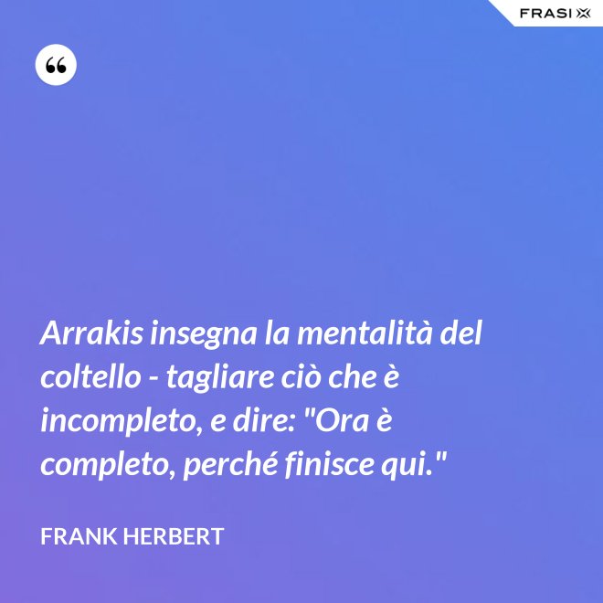 Arrakis insegna la mentalità del coltello - tagliare ciò che è incompleto, e dire: "Ora è completo, perché finisce qui." - Frank Herbert